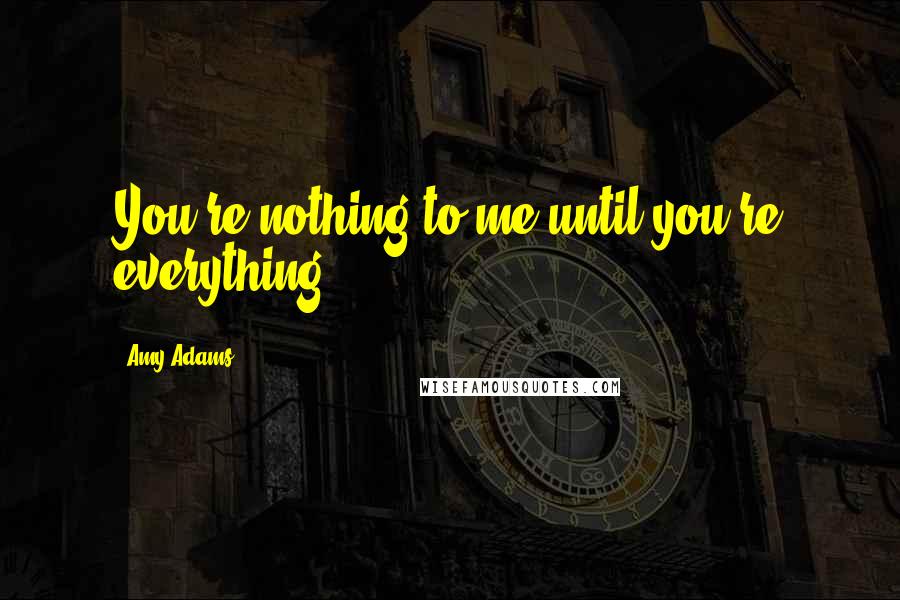 Amy Adams Quotes: You're nothing to me until you're everything