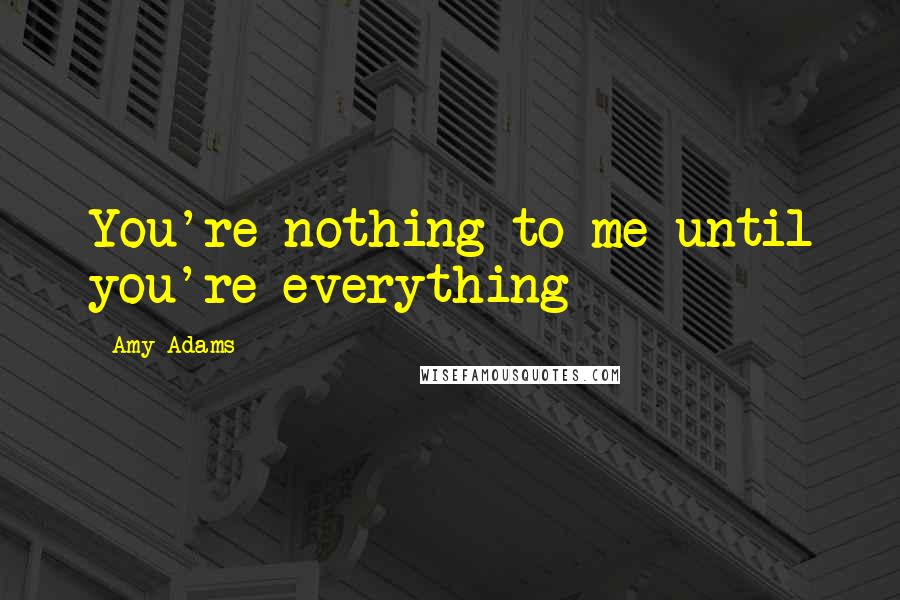 Amy Adams Quotes: You're nothing to me until you're everything