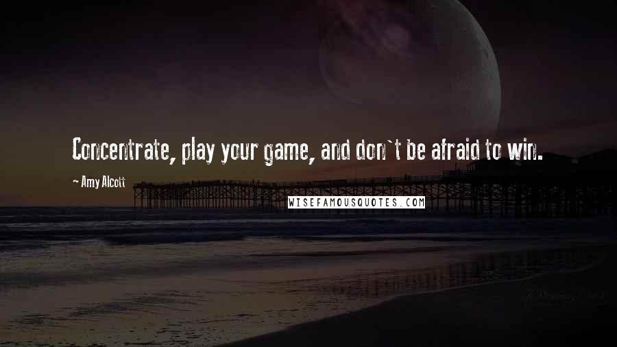 Amy Alcott Quotes: Concentrate, play your game, and don't be afraid to win.