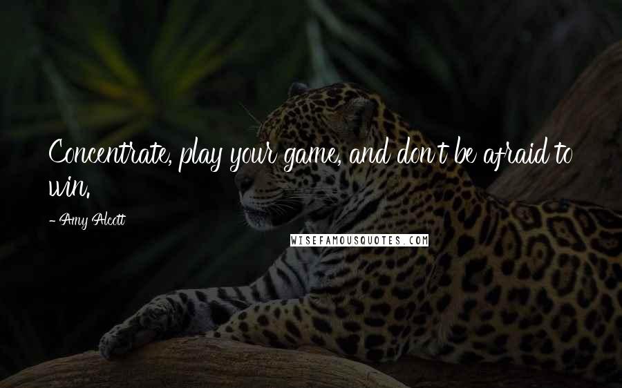 Amy Alcott Quotes: Concentrate, play your game, and don't be afraid to win.