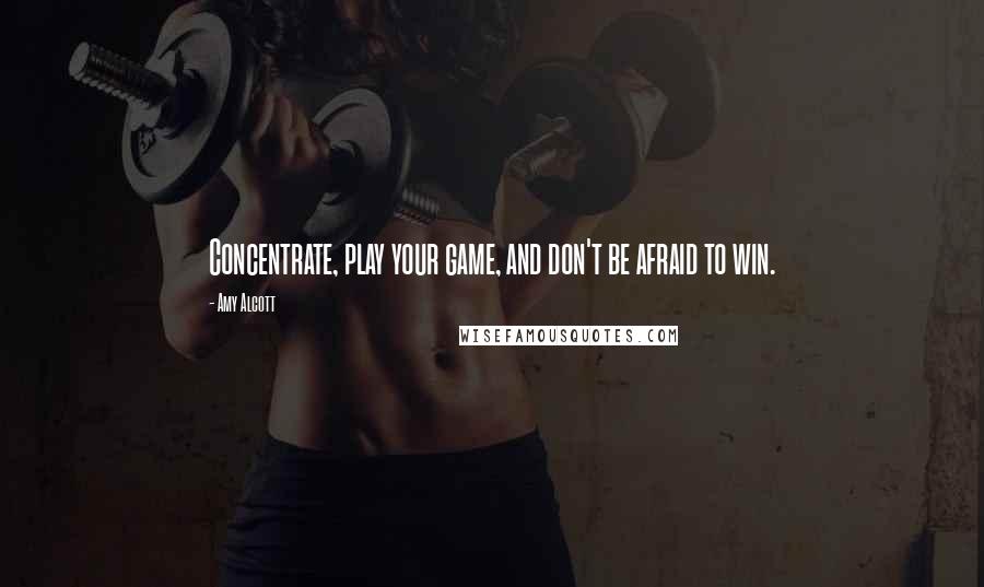 Amy Alcott Quotes: Concentrate, play your game, and don't be afraid to win.