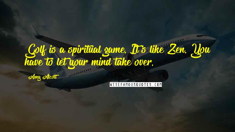 Amy Alcott Quotes: Golf is a spiritual game. It's like Zen. You have to let your mind take over.