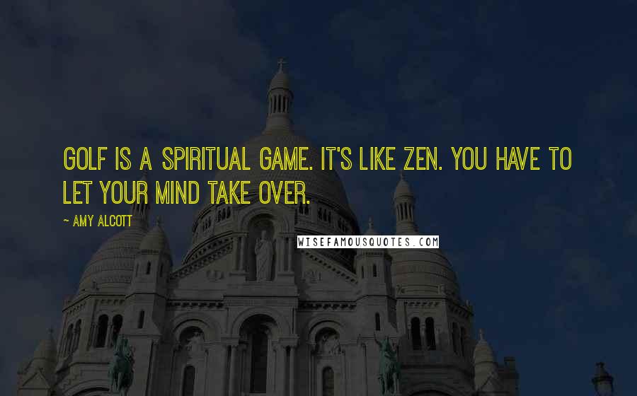 Amy Alcott Quotes: Golf is a spiritual game. It's like Zen. You have to let your mind take over.