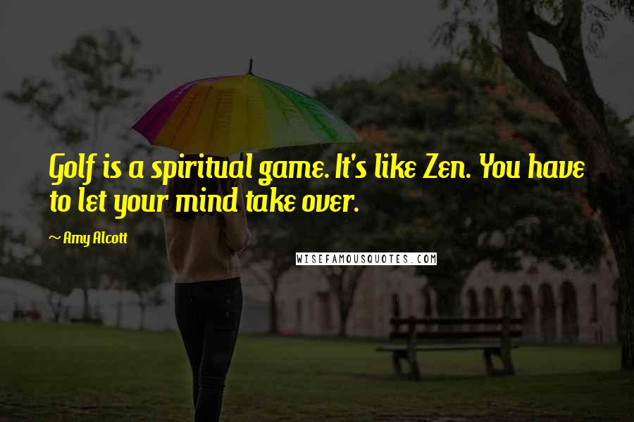 Amy Alcott Quotes: Golf is a spiritual game. It's like Zen. You have to let your mind take over.