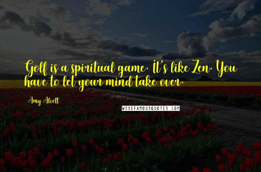 Amy Alcott Quotes: Golf is a spiritual game. It's like Zen. You have to let your mind take over.