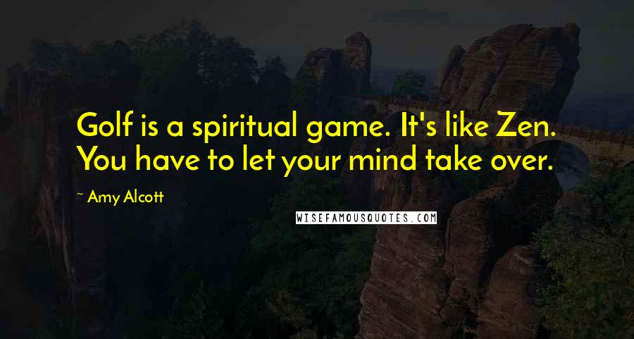 Amy Alcott Quotes: Golf is a spiritual game. It's like Zen. You have to let your mind take over.