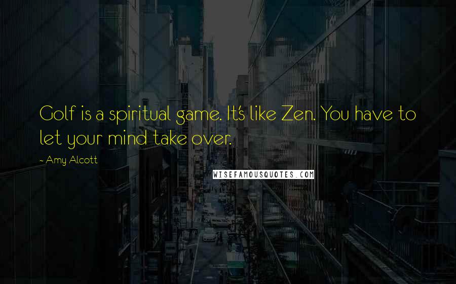 Amy Alcott Quotes: Golf is a spiritual game. It's like Zen. You have to let your mind take over.