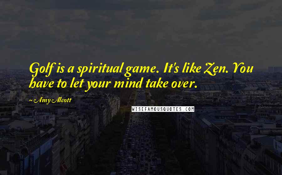 Amy Alcott Quotes: Golf is a spiritual game. It's like Zen. You have to let your mind take over.