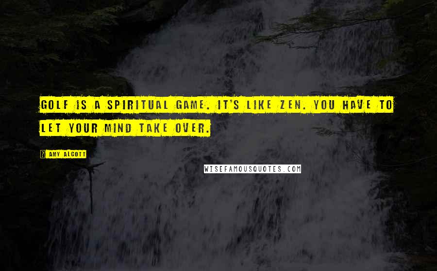 Amy Alcott Quotes: Golf is a spiritual game. It's like Zen. You have to let your mind take over.