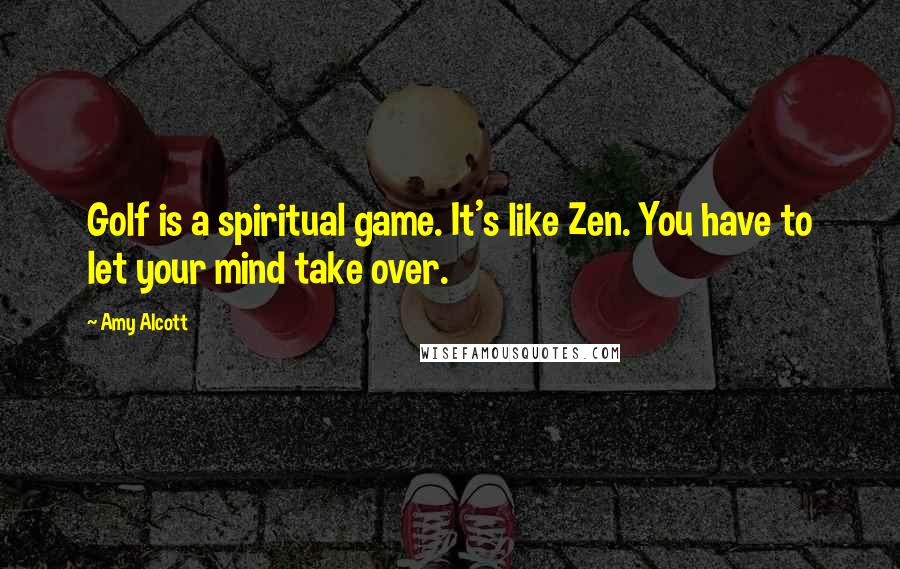 Amy Alcott Quotes: Golf is a spiritual game. It's like Zen. You have to let your mind take over.
