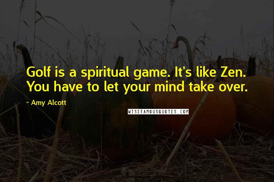 Amy Alcott Quotes: Golf is a spiritual game. It's like Zen. You have to let your mind take over.