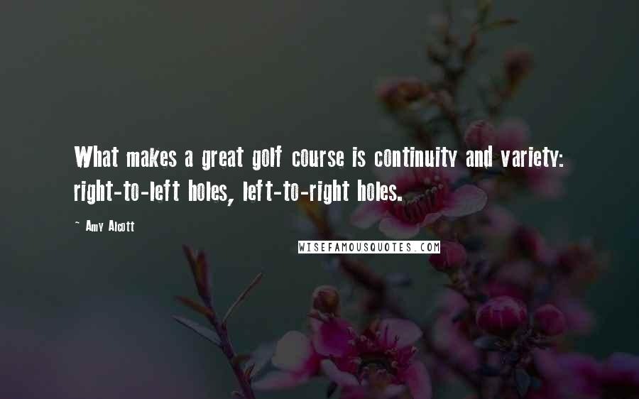 Amy Alcott Quotes: What makes a great golf course is continuity and variety: right-to-left holes, left-to-right holes.