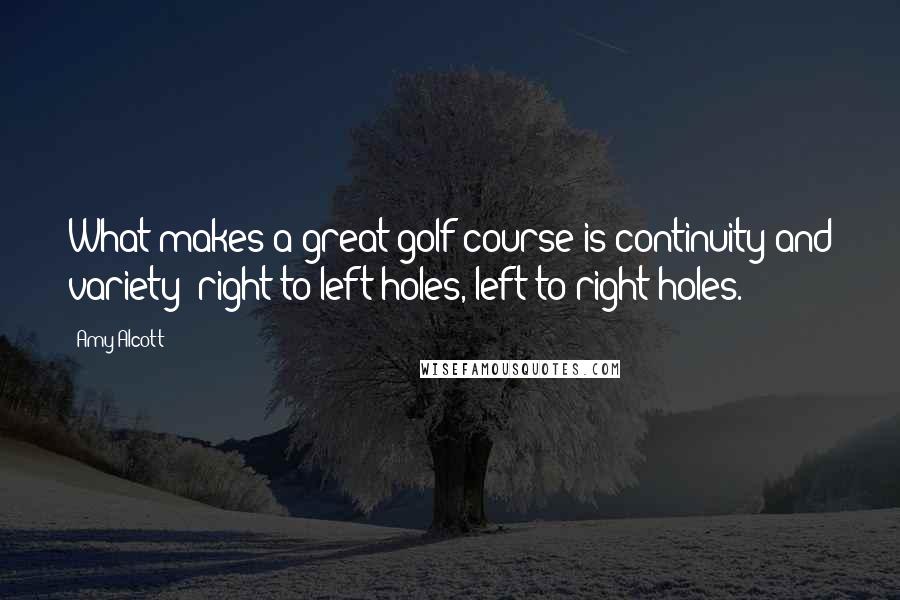 Amy Alcott Quotes: What makes a great golf course is continuity and variety: right-to-left holes, left-to-right holes.