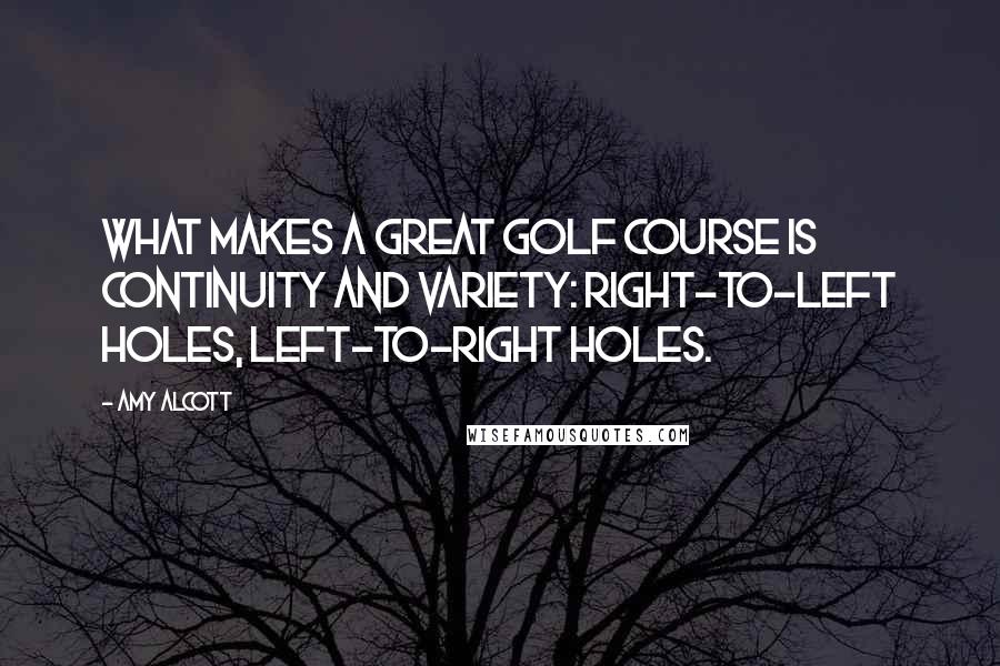 Amy Alcott Quotes: What makes a great golf course is continuity and variety: right-to-left holes, left-to-right holes.