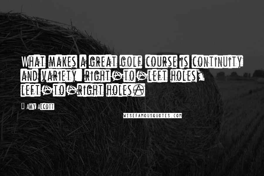 Amy Alcott Quotes: What makes a great golf course is continuity and variety: right-to-left holes, left-to-right holes.