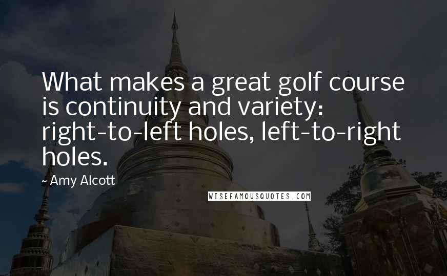 Amy Alcott Quotes: What makes a great golf course is continuity and variety: right-to-left holes, left-to-right holes.