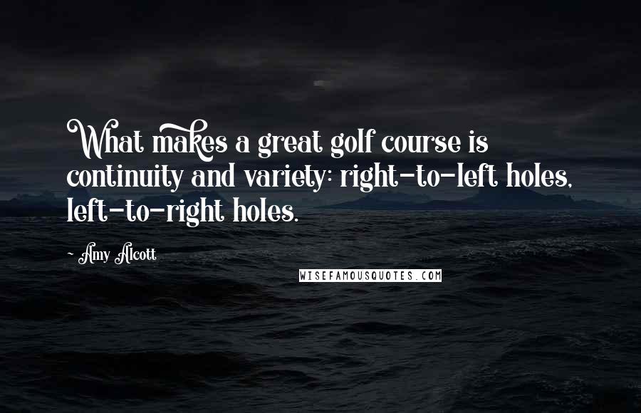 Amy Alcott Quotes: What makes a great golf course is continuity and variety: right-to-left holes, left-to-right holes.