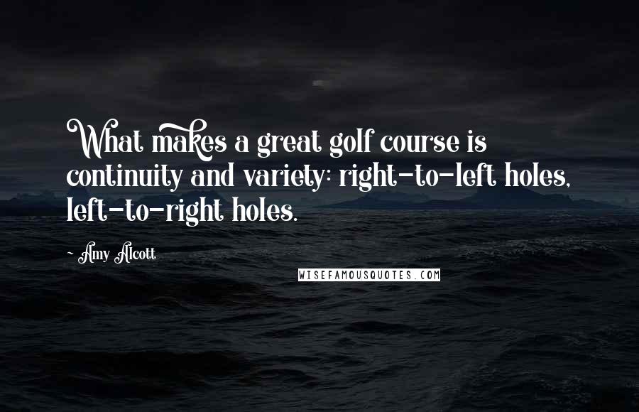 Amy Alcott Quotes: What makes a great golf course is continuity and variety: right-to-left holes, left-to-right holes.