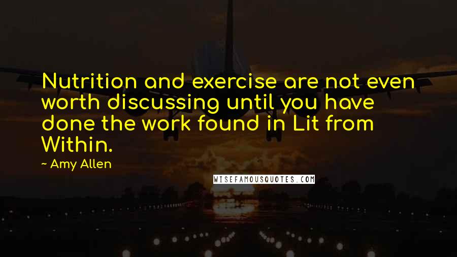 Amy Allen Quotes: Nutrition and exercise are not even worth discussing until you have done the work found in Lit from Within.