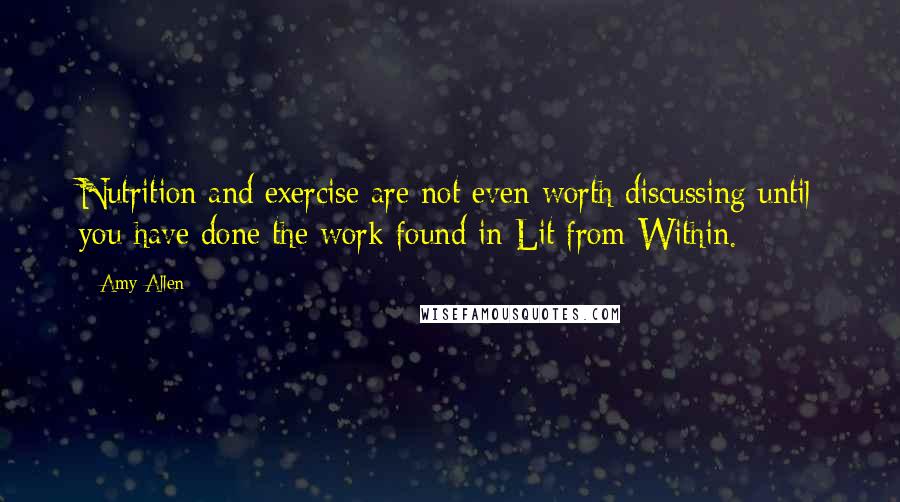 Amy Allen Quotes: Nutrition and exercise are not even worth discussing until you have done the work found in Lit from Within.