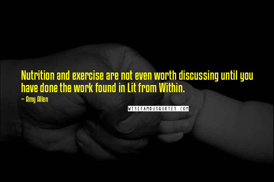 Amy Allen Quotes: Nutrition and exercise are not even worth discussing until you have done the work found in Lit from Within.