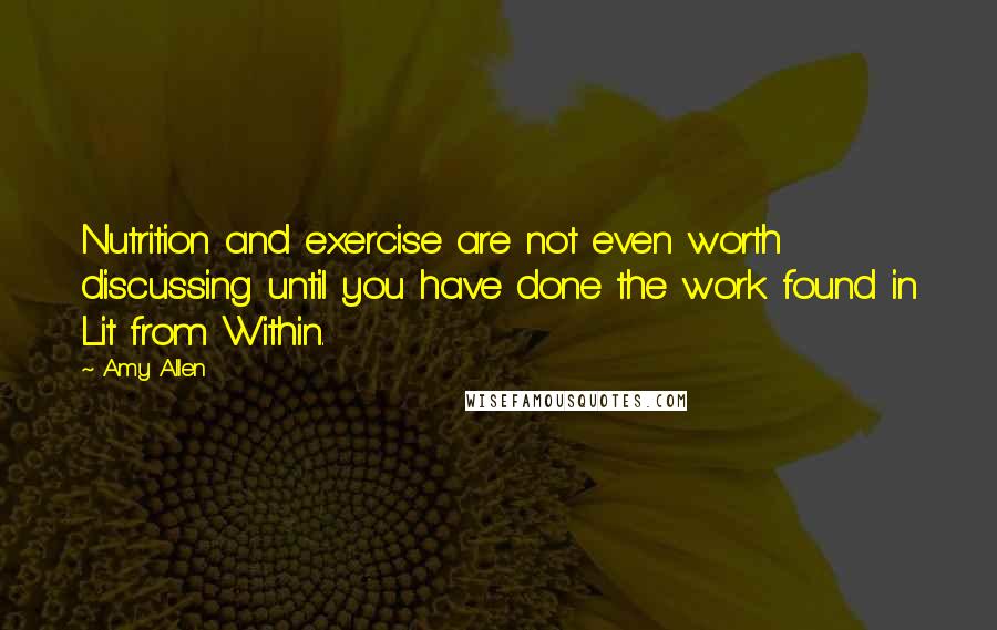 Amy Allen Quotes: Nutrition and exercise are not even worth discussing until you have done the work found in Lit from Within.