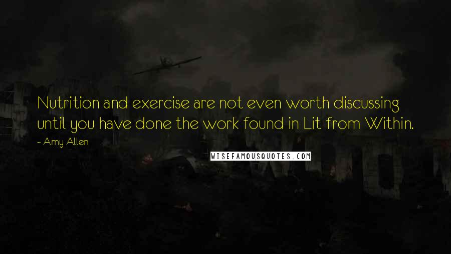 Amy Allen Quotes: Nutrition and exercise are not even worth discussing until you have done the work found in Lit from Within.