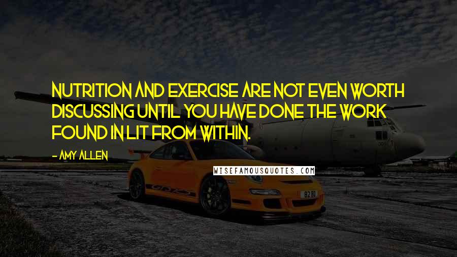 Amy Allen Quotes: Nutrition and exercise are not even worth discussing until you have done the work found in Lit from Within.