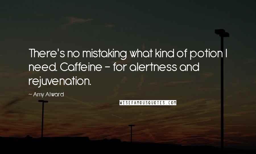 Amy Alward Quotes: There's no mistaking what kind of potion I need. Caffeine - for alertness and rejuvenation.