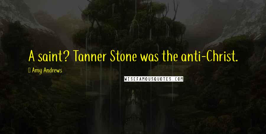 Amy Andrews Quotes: A saint? Tanner Stone was the anti-Christ.