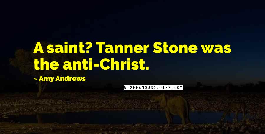 Amy Andrews Quotes: A saint? Tanner Stone was the anti-Christ.