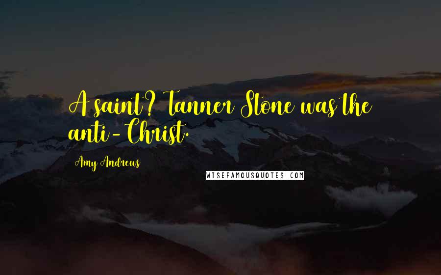 Amy Andrews Quotes: A saint? Tanner Stone was the anti-Christ.