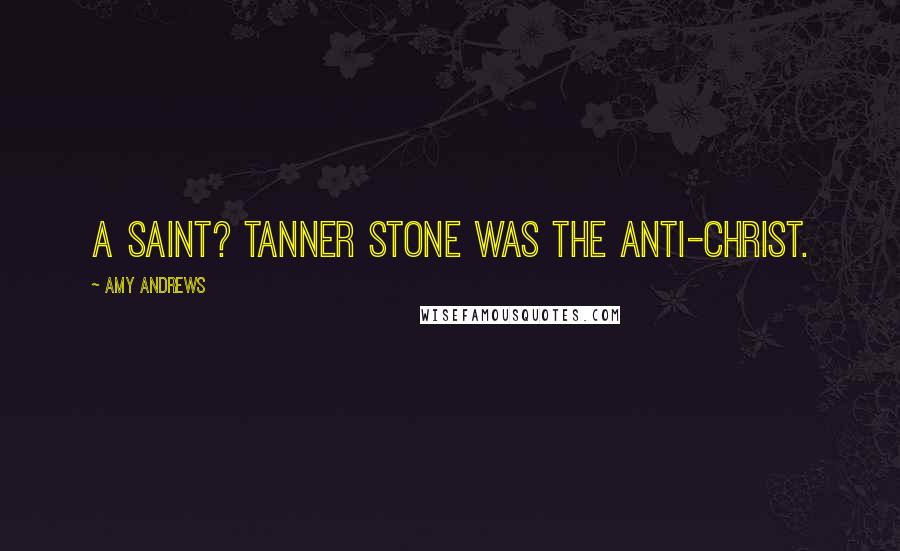 Amy Andrews Quotes: A saint? Tanner Stone was the anti-Christ.