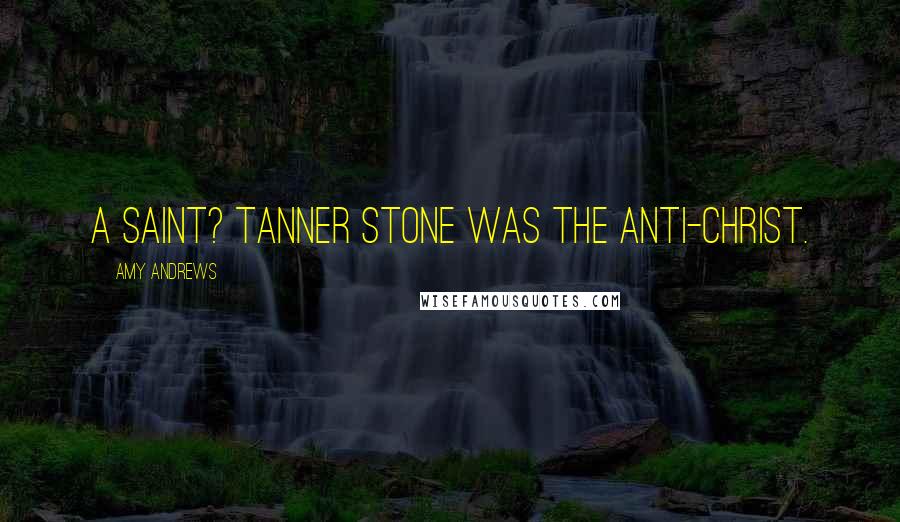 Amy Andrews Quotes: A saint? Tanner Stone was the anti-Christ.