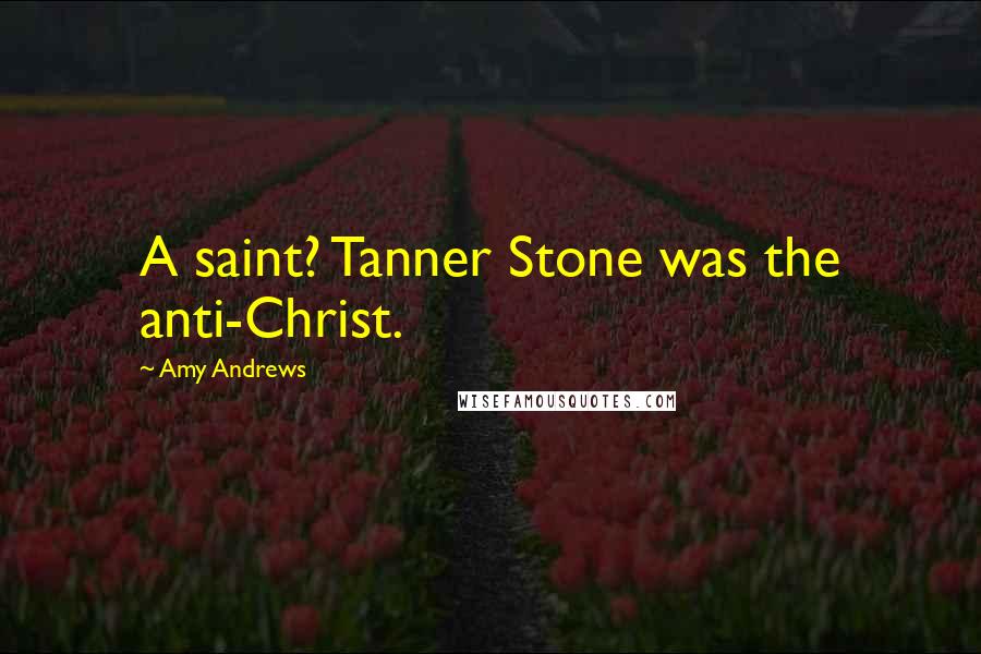 Amy Andrews Quotes: A saint? Tanner Stone was the anti-Christ.