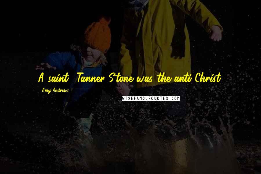 Amy Andrews Quotes: A saint? Tanner Stone was the anti-Christ.