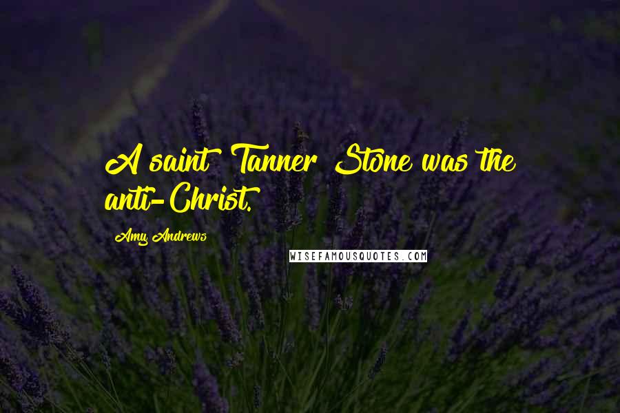 Amy Andrews Quotes: A saint? Tanner Stone was the anti-Christ.