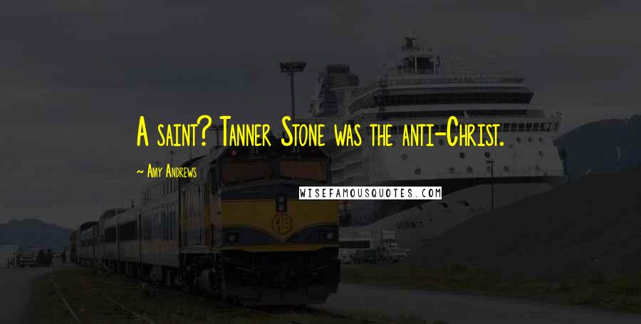 Amy Andrews Quotes: A saint? Tanner Stone was the anti-Christ.