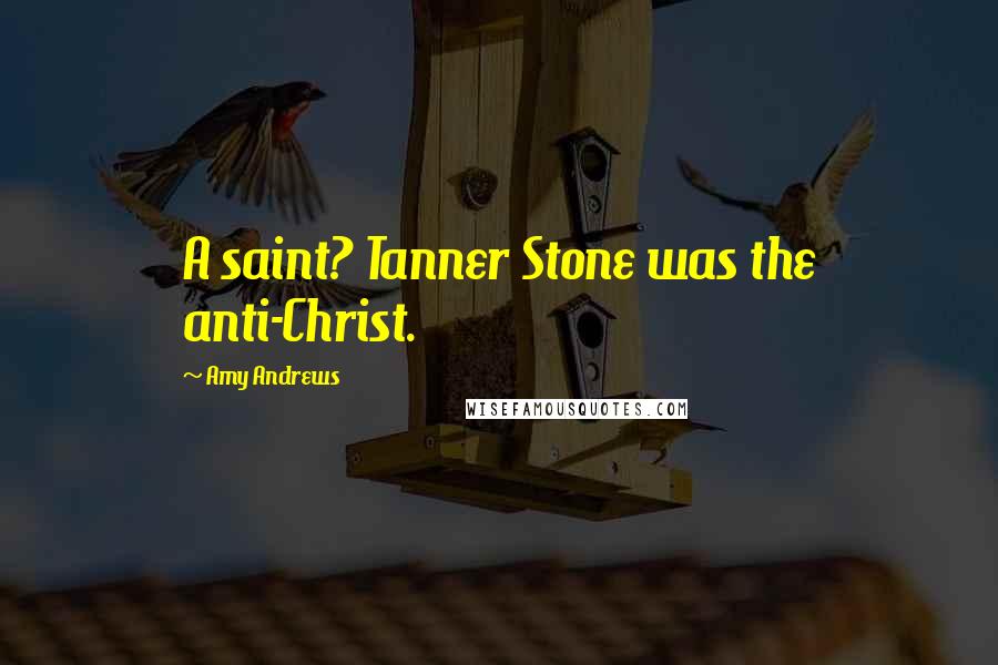 Amy Andrews Quotes: A saint? Tanner Stone was the anti-Christ.