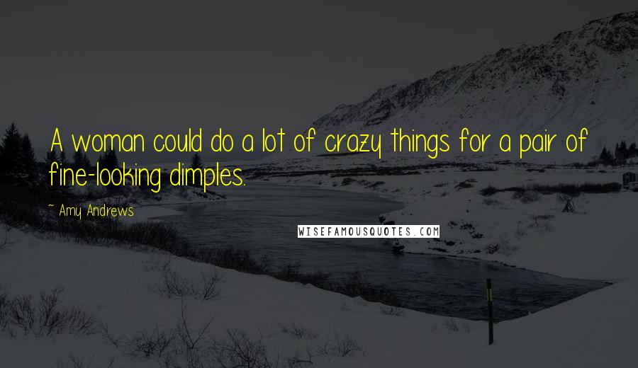 Amy Andrews Quotes: A woman could do a lot of crazy things for a pair of fine-looking dimples.