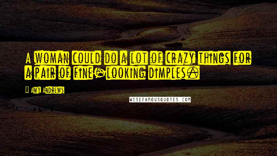 Amy Andrews Quotes: A woman could do a lot of crazy things for a pair of fine-looking dimples.