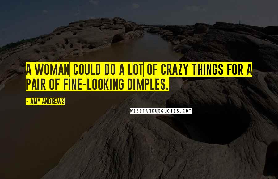 Amy Andrews Quotes: A woman could do a lot of crazy things for a pair of fine-looking dimples.