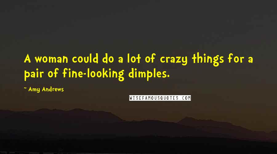 Amy Andrews Quotes: A woman could do a lot of crazy things for a pair of fine-looking dimples.