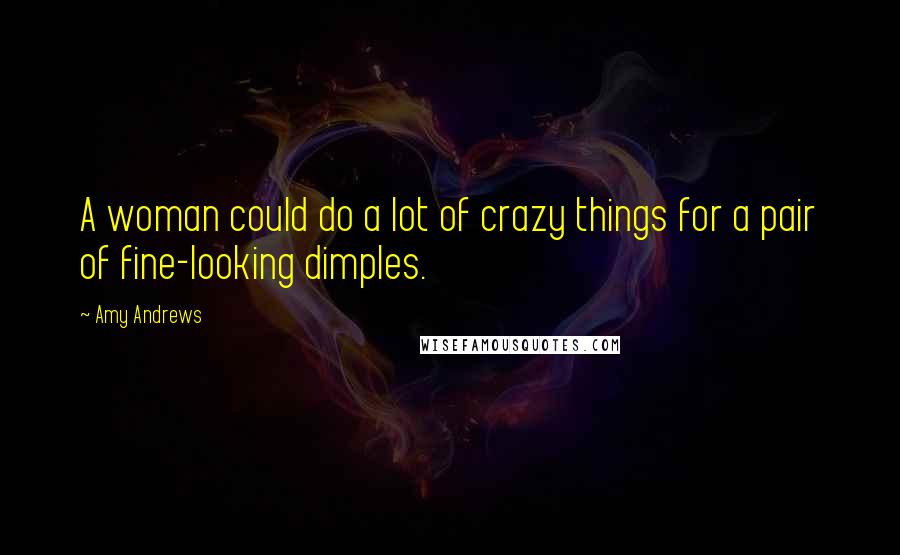 Amy Andrews Quotes: A woman could do a lot of crazy things for a pair of fine-looking dimples.
