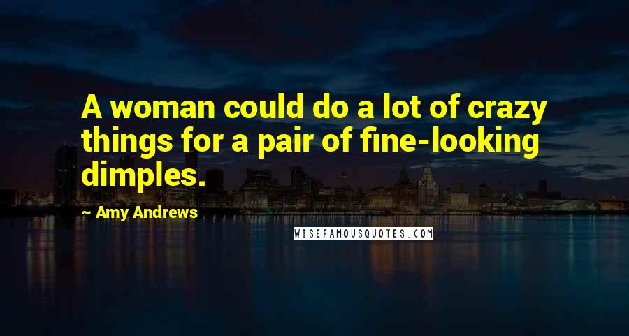 Amy Andrews Quotes: A woman could do a lot of crazy things for a pair of fine-looking dimples.