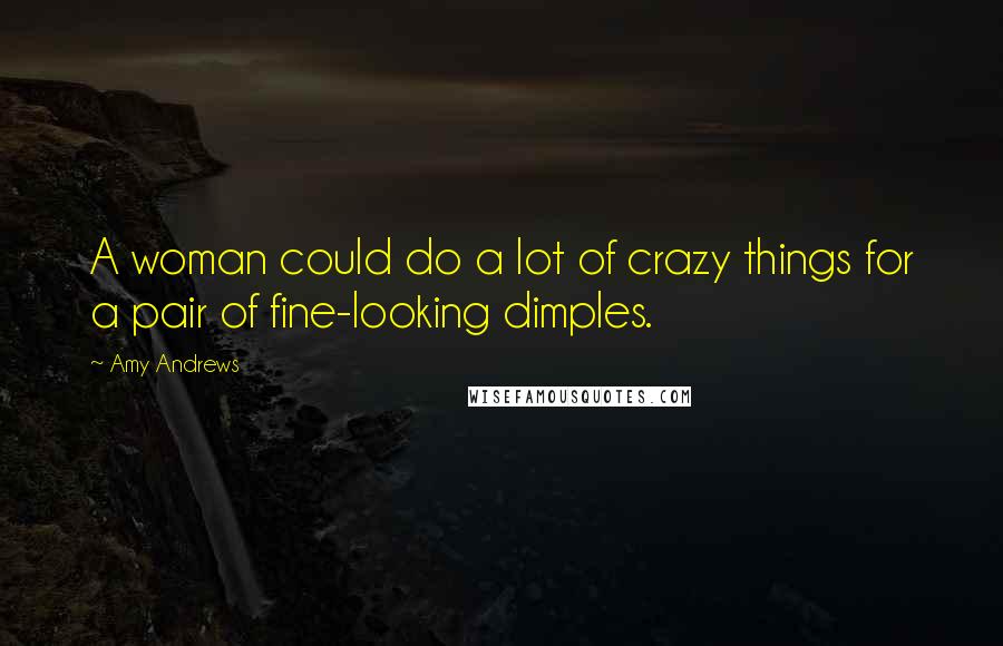Amy Andrews Quotes: A woman could do a lot of crazy things for a pair of fine-looking dimples.