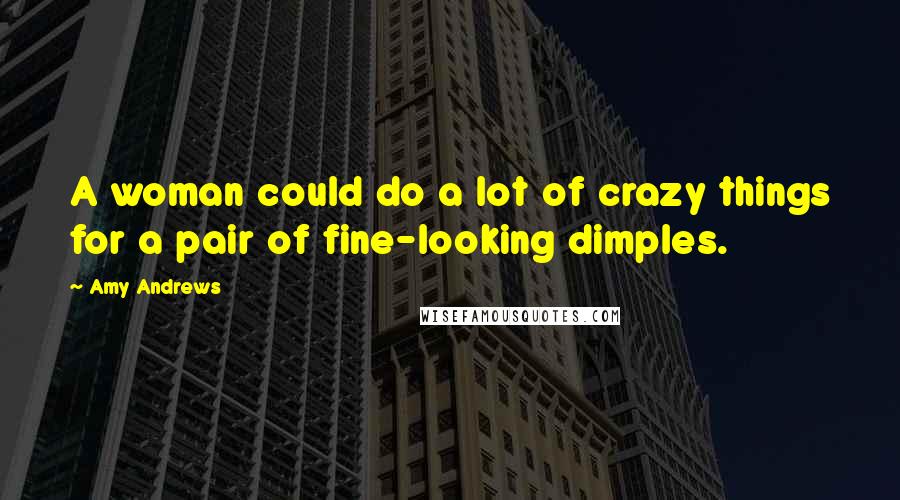 Amy Andrews Quotes: A woman could do a lot of crazy things for a pair of fine-looking dimples.