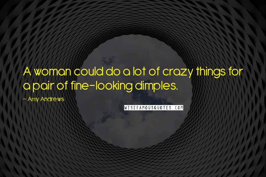 Amy Andrews Quotes: A woman could do a lot of crazy things for a pair of fine-looking dimples.