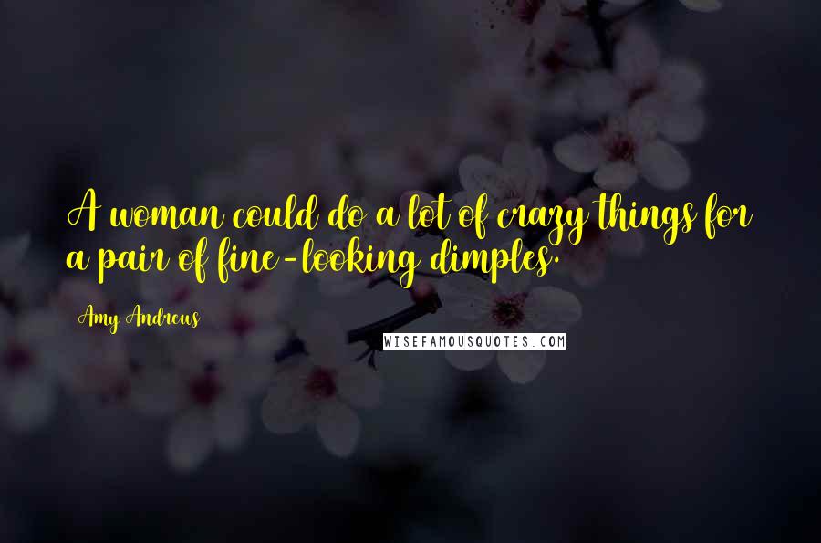 Amy Andrews Quotes: A woman could do a lot of crazy things for a pair of fine-looking dimples.