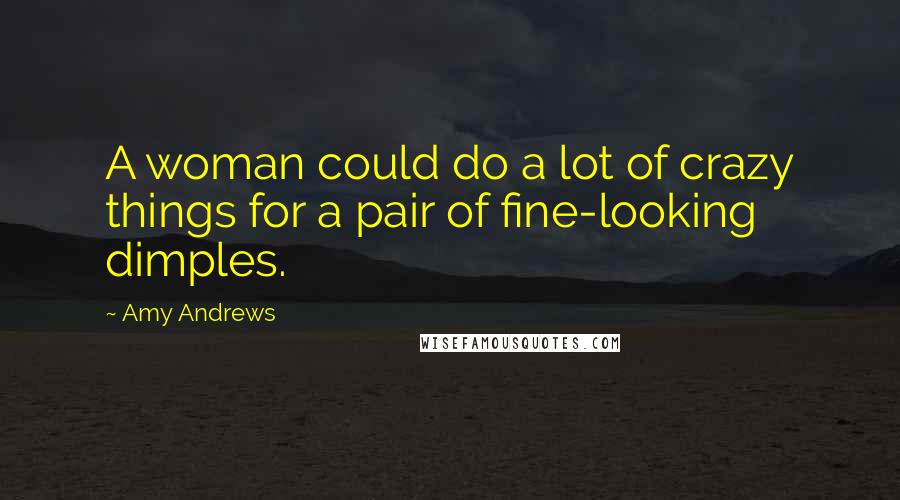 Amy Andrews Quotes: A woman could do a lot of crazy things for a pair of fine-looking dimples.